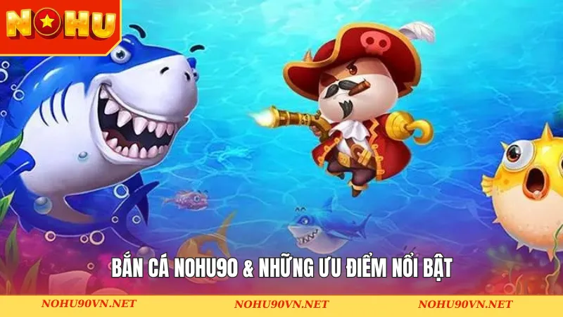 Bắn cá Nohu90 & những ưu điểm nổi bật